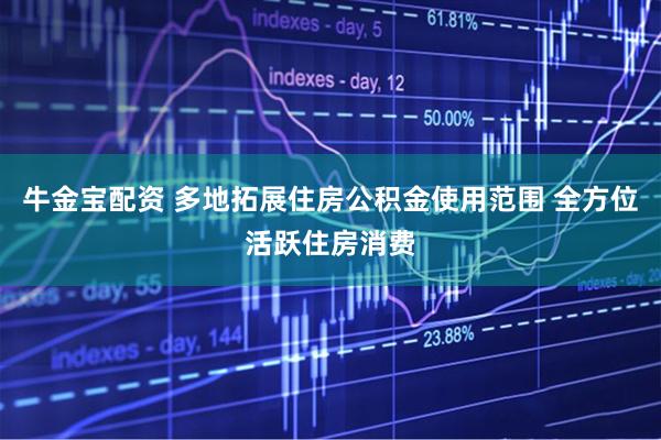 牛金宝配资 多地拓展住房公积金使用范围 全方位活跃住房消费