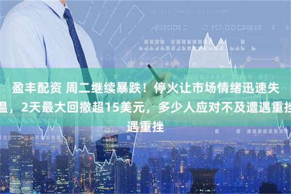 盈丰配资 周二继续暴跌！停火让市场情绪迅速失温，2天最大回撤超15美元，多少人应对不及遭遇重挫