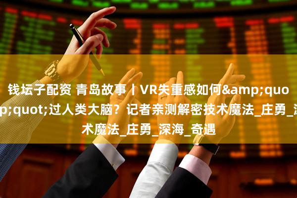 钱坛子配资 青岛故事丨VR失重感如何&quot;骗&quot;过人类大脑？记者亲测解密技术魔法_庄勇_深海_奇遇