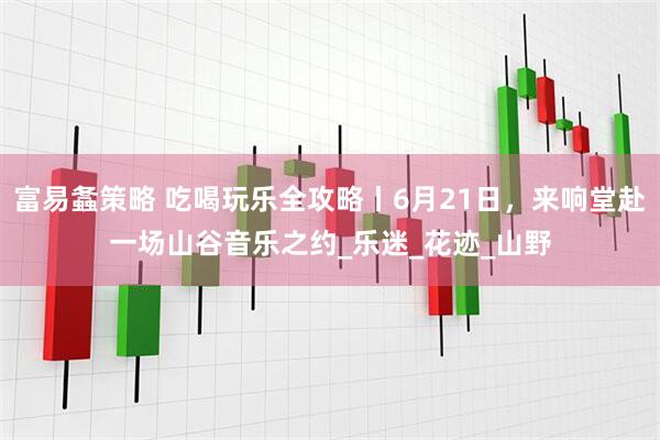 富易螽策略 吃喝玩乐全攻略丨6月21日，来响堂赴一场山谷音乐之约_乐迷_花迹_山野