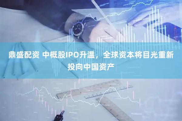鼎盛配资 中概股IPO升温，全球资本将目光重新投向中国资产