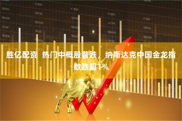 胜亿配资  热门中概股普跌，纳斯达克中国金龙指数跌超1%