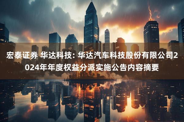 宏泰证券 华达科技: 华达汽车科技股份有限公司2024年年度权益分派实施公告内容摘要