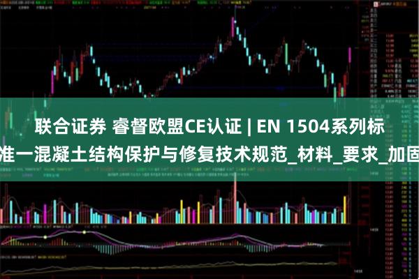 联合证券 睿督欧盟CE认证 | EN 1504系列标准一混凝土结构保护与修复技术规范_材料_要求_加固