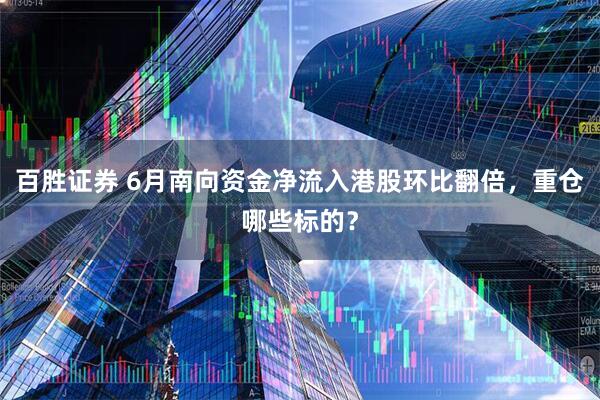 百胜证券 6月南向资金净流入港股环比翻倍，重仓哪些标的？