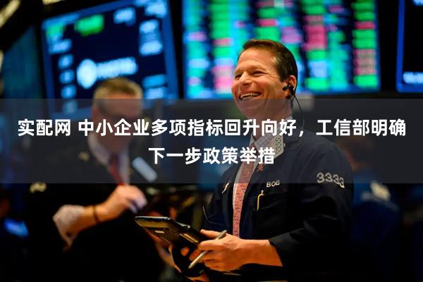 实配网 中小企业多项指标回升向好，工信部明确下一步政策举措