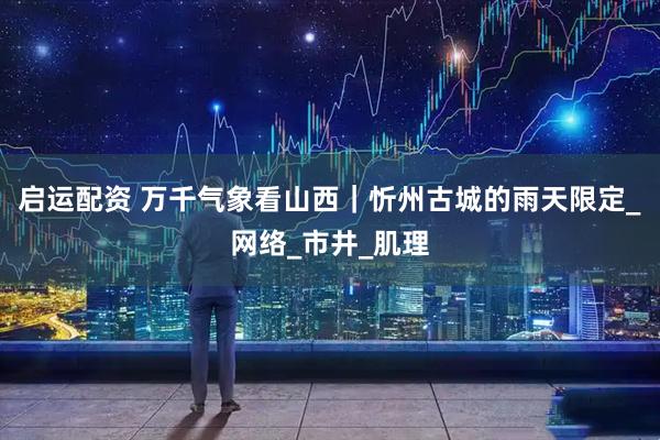 启运配资 万千气象看山西｜忻州古城的雨天限定_网络_市井_肌理