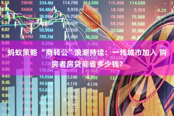 蚂蚁策略 “商转公”浪潮持续：一线城市加入 购房者房贷能省多少钱?