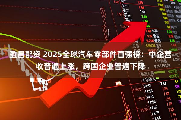 盈昌配资 2025全球汽车零部件百强榜：中企营收普遍上涨，跨国企业普遍下降