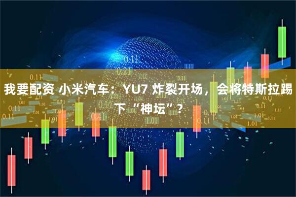 我要配资 小米汽车：YU7 炸裂开场，会将特斯拉踢下 “神坛”？