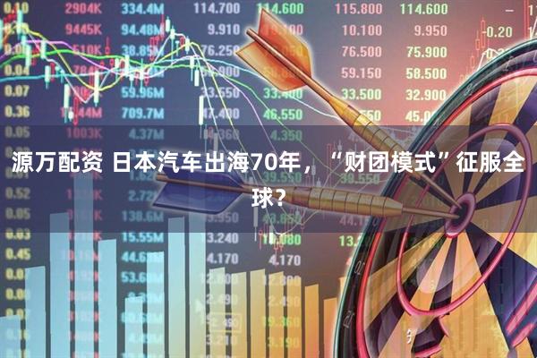 源万配资 日本汽车出海70年，“财团模式”征服全球？