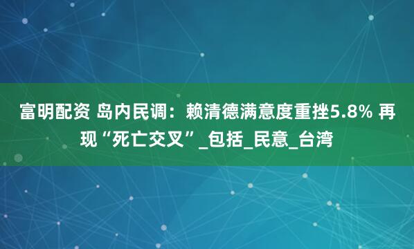 富明配资 岛内民调：赖清德满意度重挫5.8% 再现“死亡交叉”_包括_民意_台湾