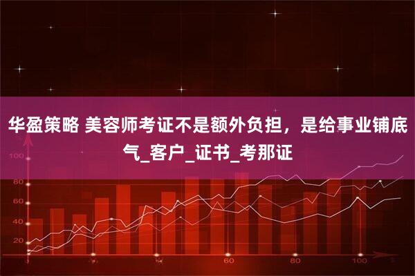 华盈策略 美容师考证不是额外负担，是给事业铺底气_客户_证书_考那证