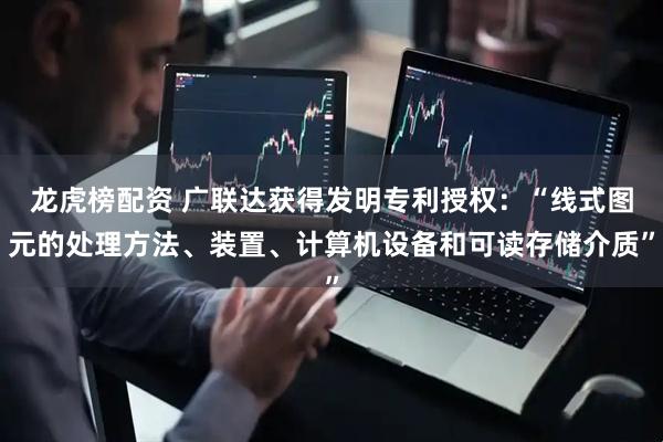 龙虎榜配资 广联达获得发明专利授权：“线式图元的处理方法、装置、计算机设备和可读存储介质”