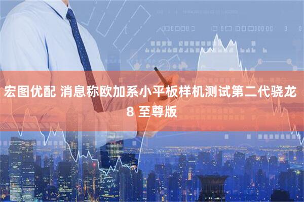 宏图优配 消息称欧加系小平板样机测试第二代骁龙 8 至尊版