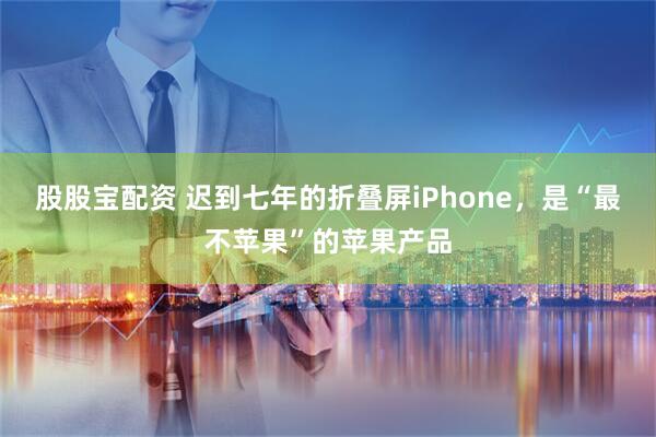股股宝配资 迟到七年的折叠屏iPhone，是“最不苹果”的苹果产品