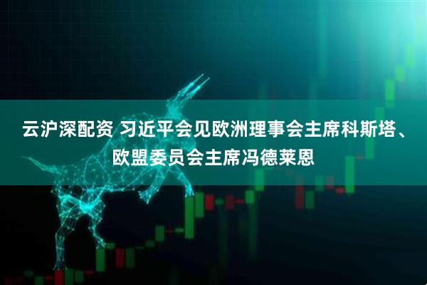 云沪深配资 习近平会见欧洲理事会主席科斯塔、欧盟委员会主席冯德莱恩