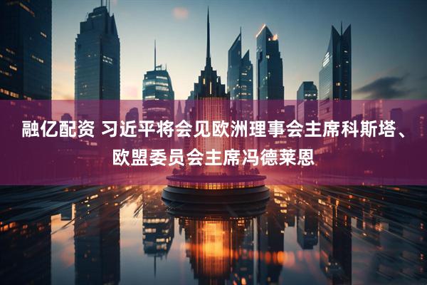 融亿配资 习近平将会见欧洲理事会主席科斯塔、欧盟委员会主席冯德莱恩