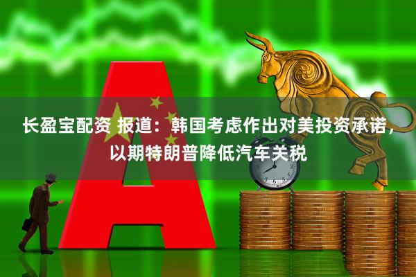 长盈宝配资 报道：韩国考虑作出对美投资承诺，以期特朗普降低汽车关税