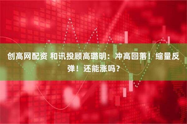 创高网配资 和讯投顾高璐明：冲高回落！缩量反弹！还能涨吗？