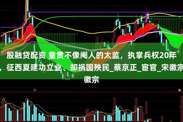 股融贷配资 童贯不像阉人的太监，执掌兵权20年，征西夏建功立业、却祸国殃民_蔡京正_宦官_宋徽宗