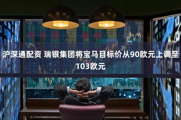 沪深通配资 瑞银集团将宝马目标价从90欧元上调至103欧元