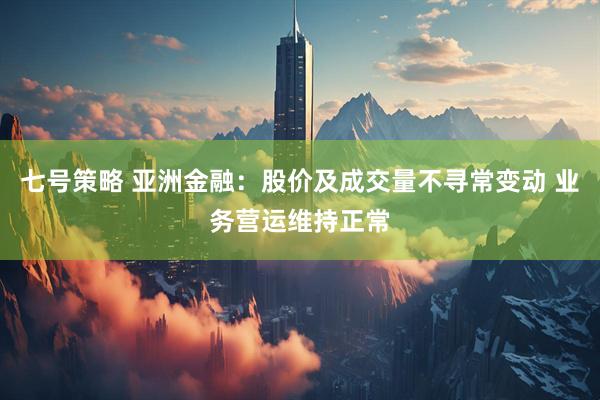 七号策略 亚洲金融：股价及成交量不寻常变动 业务营运维持正常