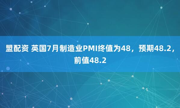 盟配资 英国7月制造业PMI终值为48，预期48.2，前值48.2