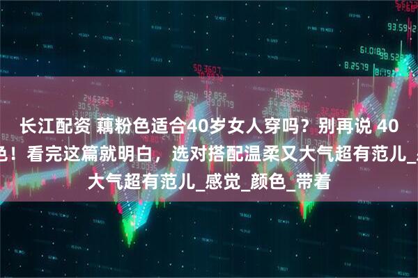 长江配资 藕粉色适合40岁女人穿吗？别再说 40 岁不能穿藕粉色！看完这篇就明白，选对搭配温柔又大气超有范儿_感觉_颜色_带着
