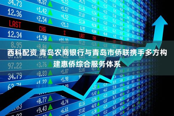 西科配资 青岛农商银行与青岛市侨联携手多方构建惠侨综合服务体系