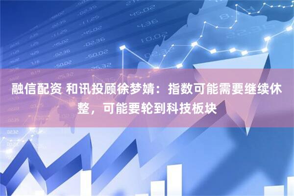 融信配资 和讯投顾徐梦婧：指数可能需要继续休整，可能要轮到科技板块