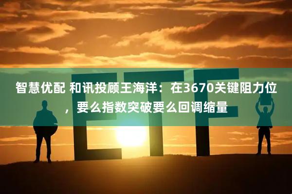 智慧优配 和讯投顾王海洋：在3670关键阻力位，要么指数突破要么回调缩量